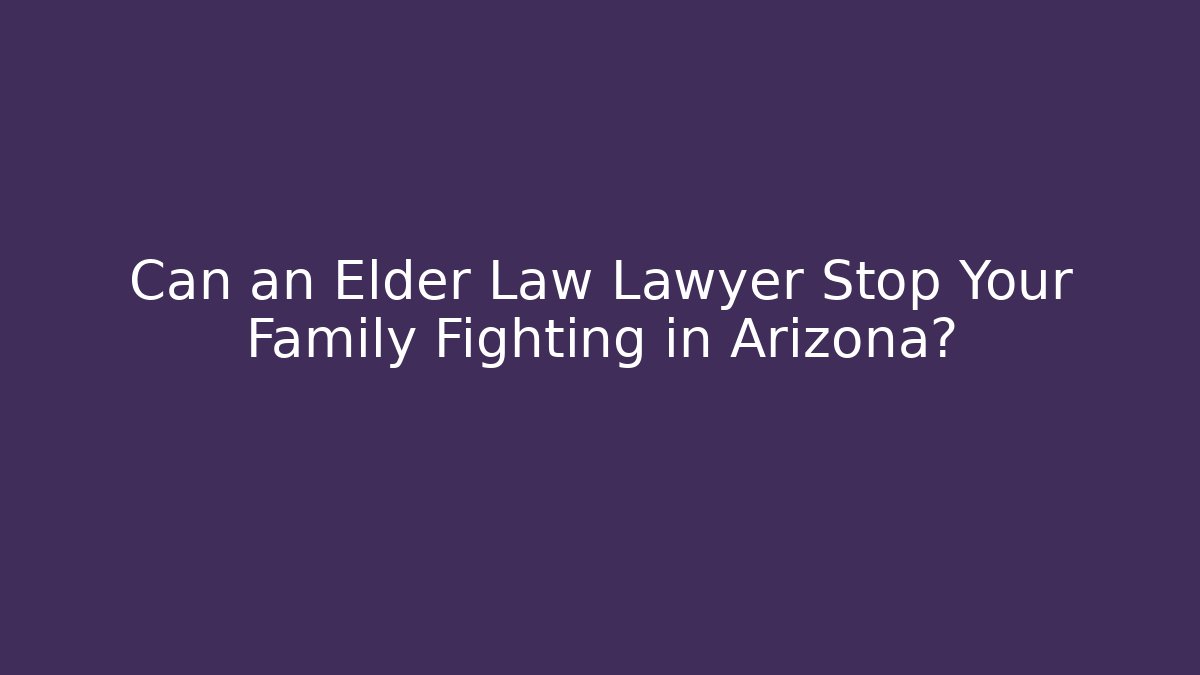 Can an Elder Law Lawyer Stop Your Family Fighting in Arizona? - WealthxGroup