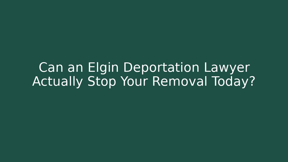 Can an Elgin Deportation Lawyer Actually Stop Your Removal Today?