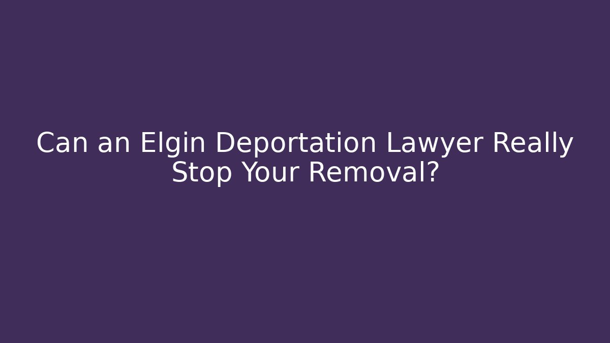 Can an Elgin Deportation Lawyer Really Stop Your Removal?