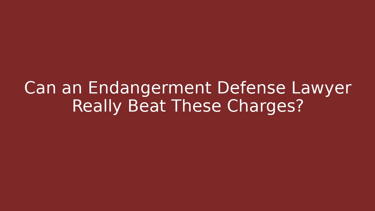 Can an Endangerment Defense Lawyer Really Beat These Charges?