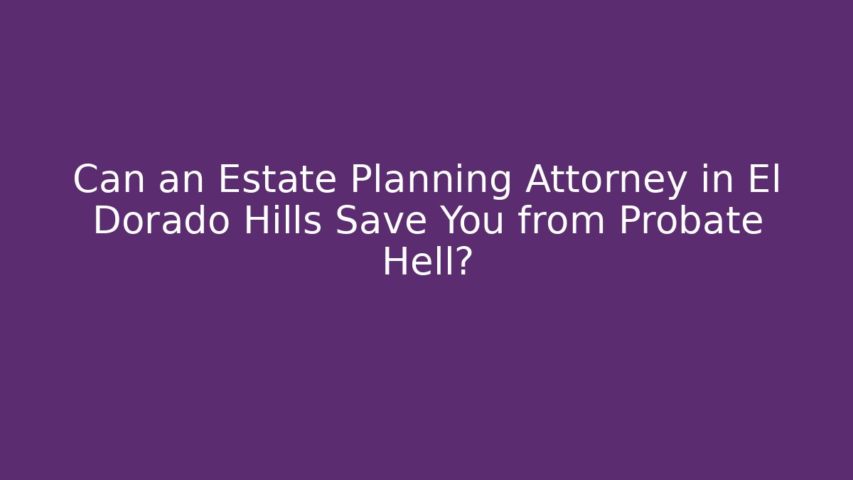 Can an Estate Planning Attorney in El Dorado Hills Save You from Probate Hell?