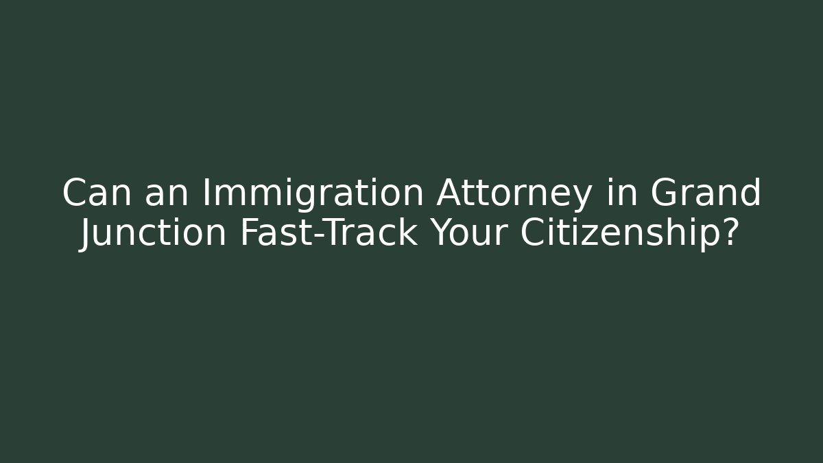 Can an Immigration Attorney in Grand Junction Fast-Track Your Citizenship?