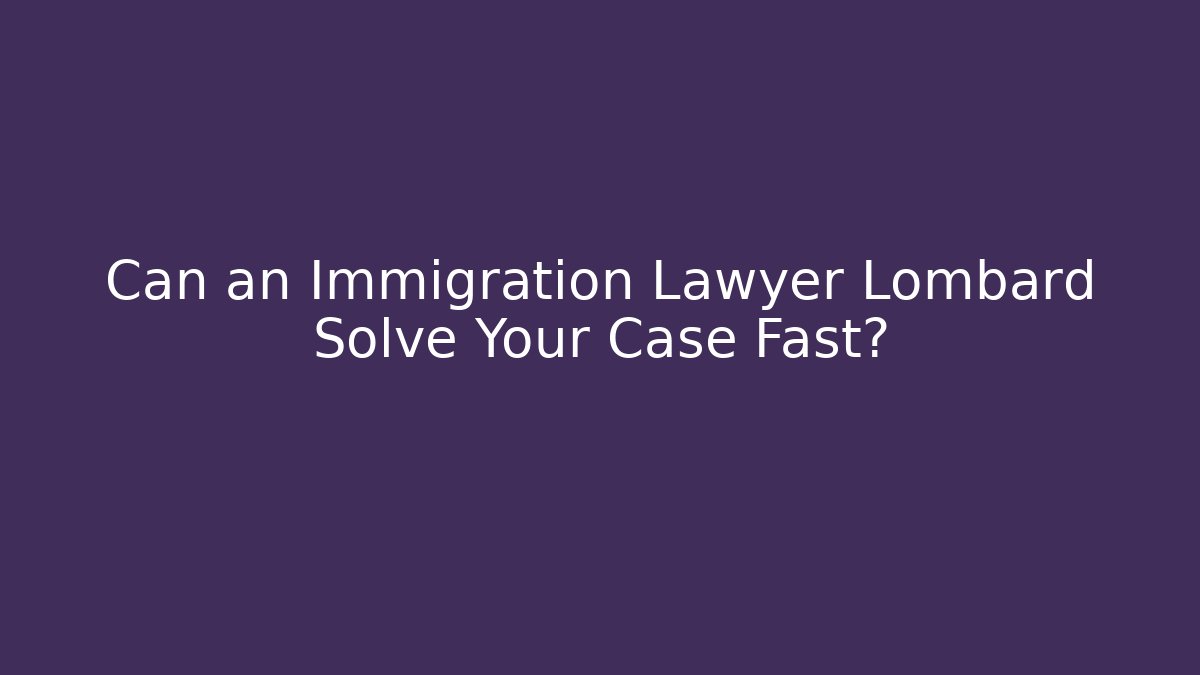 Can an Immigration Lawyer Lombard Solve Your Case Fast?