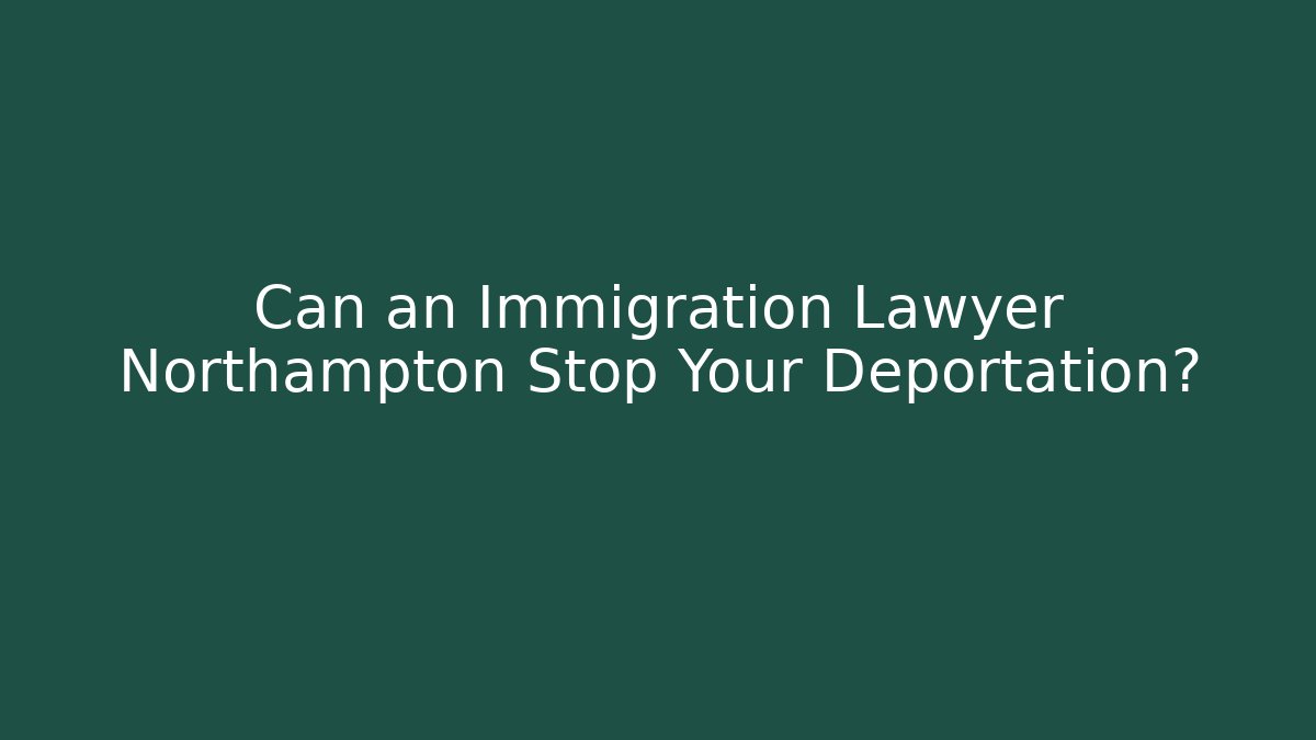 Can an Immigration Lawyer Northampton Stop Your Deportation?