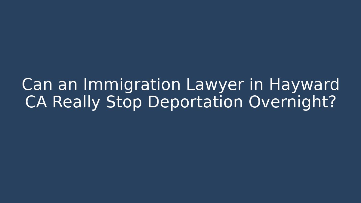 Can an Immigration Lawyer in Hayward CA Really Stop Deportation Overnight?