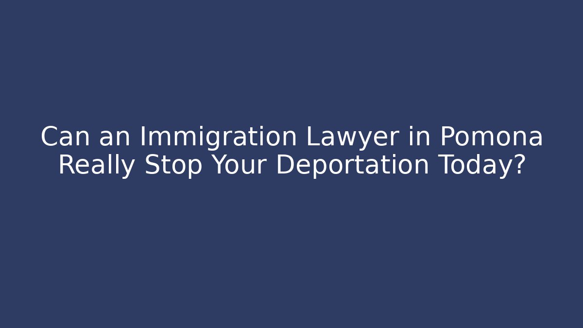 Can an Immigration Lawyer in Pomona Really Stop Your Deportation Today?