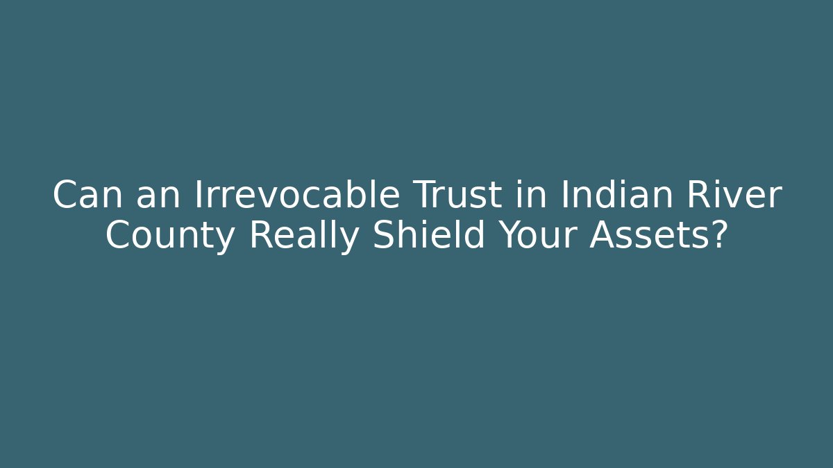 Can an Irrevocable Trust in Indian River County Really Shield Your Assets?