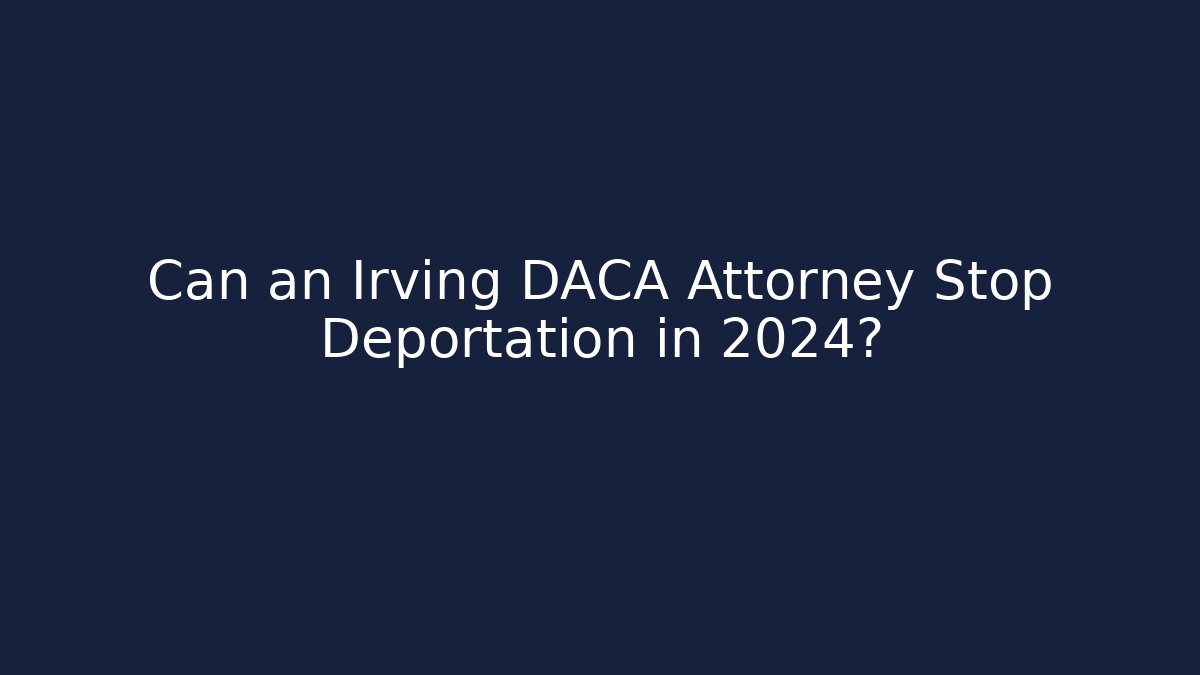 Can an Irving DACA Attorney Stop Deportation in 2024?