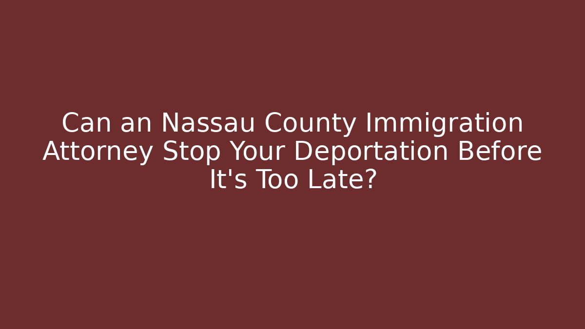 Can an Nassau County Immigration Attorney Stop Your Deportation Before It’s Too Late?
