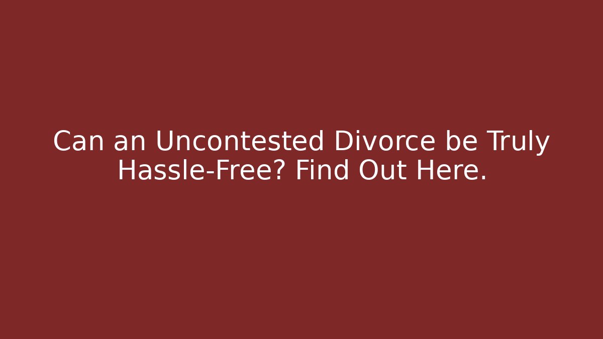 Can an Uncontested Divorce be Truly Hassle-Free? Find Out Here.