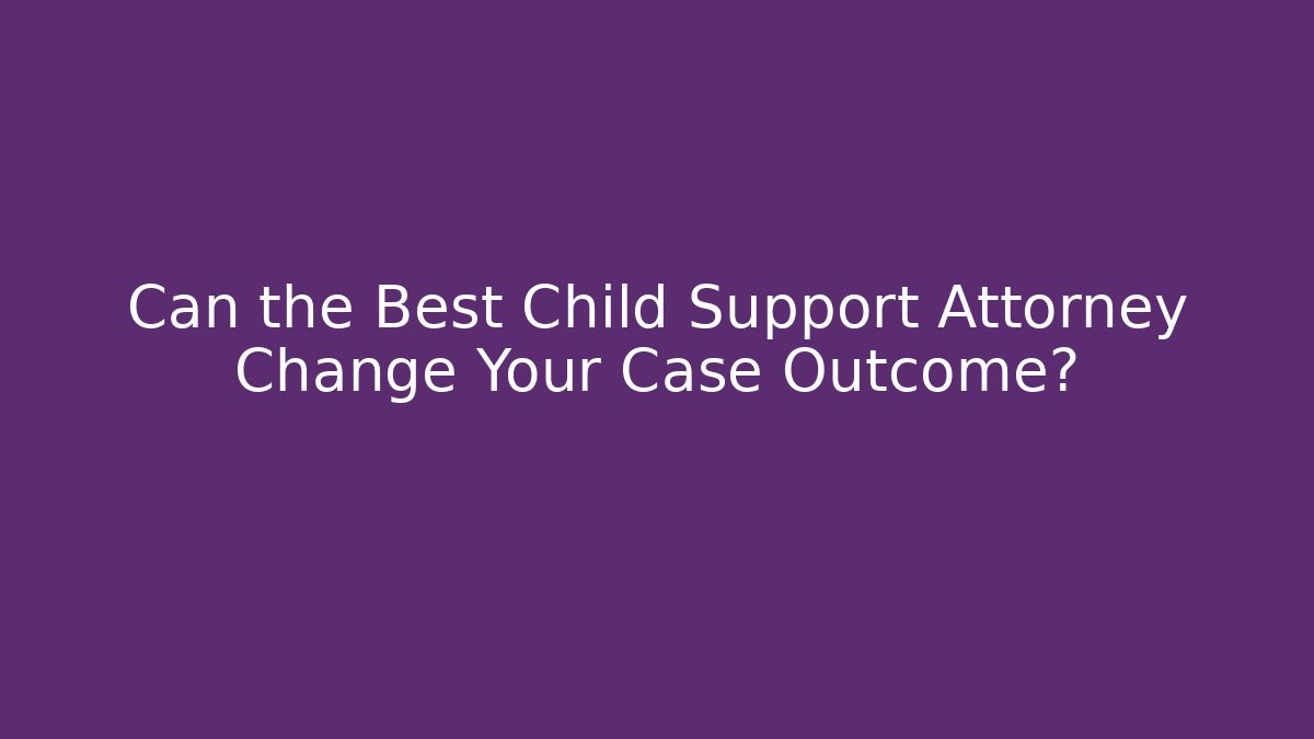 Can the Best Child Support Attorney Change Your Case Outcome?