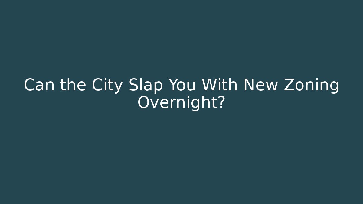 Can the City Slap You With New Zoning Overnight?
