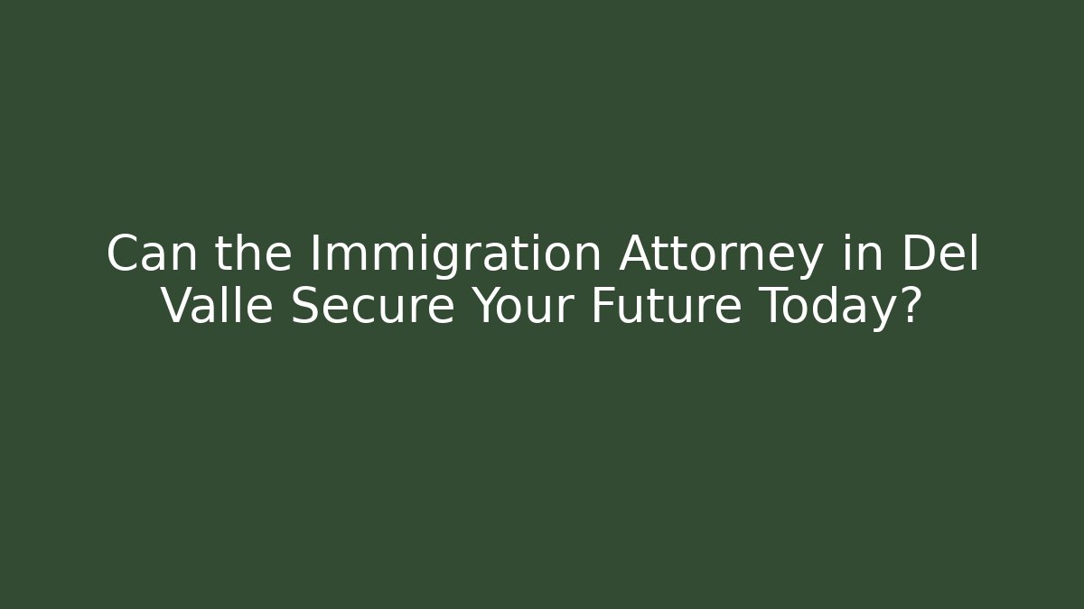 Can the Immigration Attorney in Del Valle Secure Your Future Today?