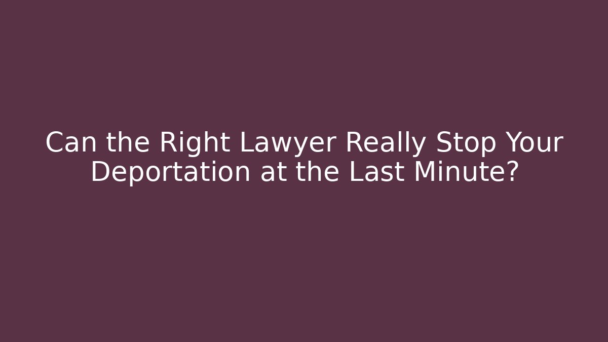 Can the Right Lawyer Really Stop Your Deportation at the Last Minute?