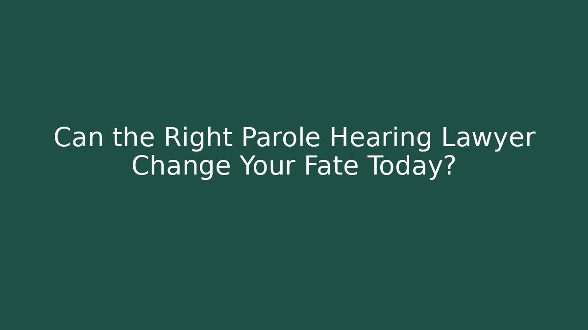 Can the Right Parole Hearing Lawyer Change Your Fate Today?