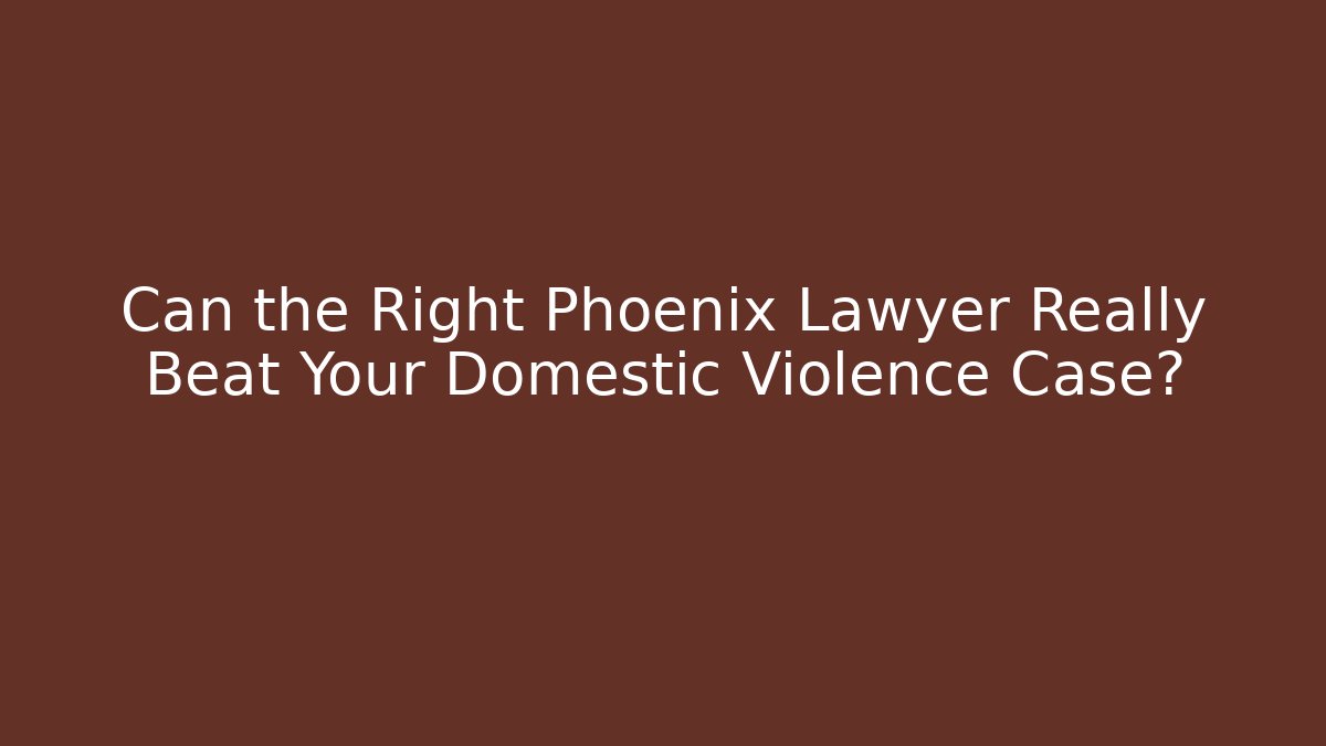 Can the Right Phoenix Lawyer Really Beat Your Domestic Violence Case?
