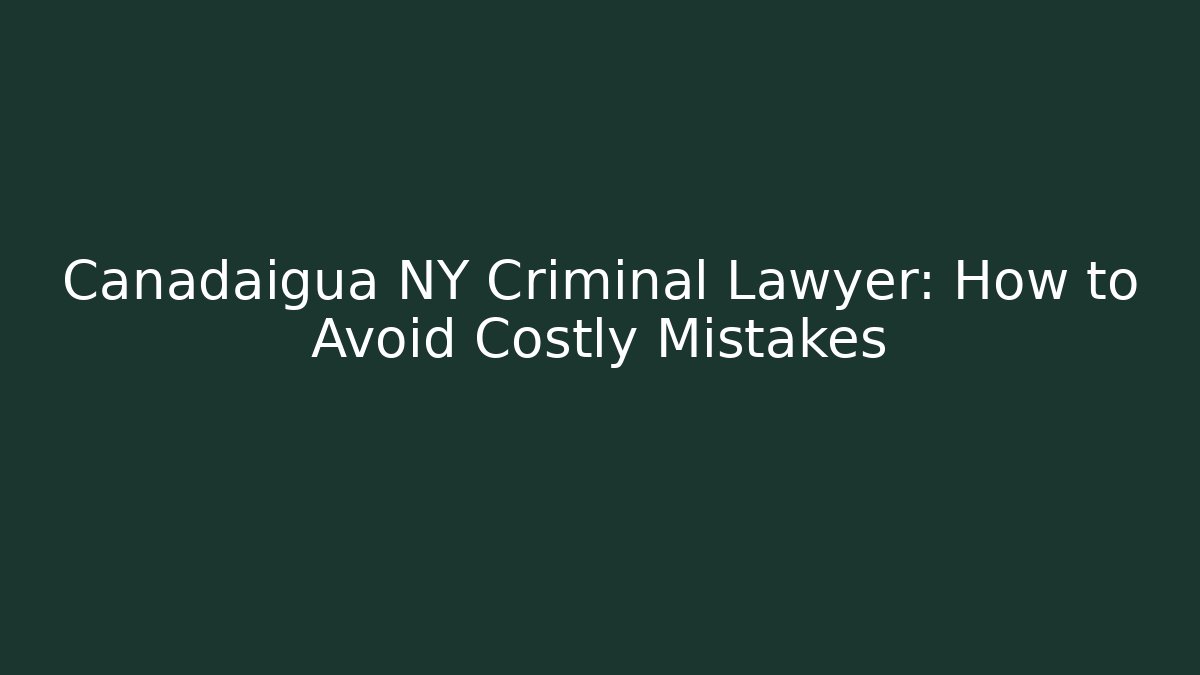 Canadaigua NY Criminal Lawyer: How to Avoid Costly Mistakes