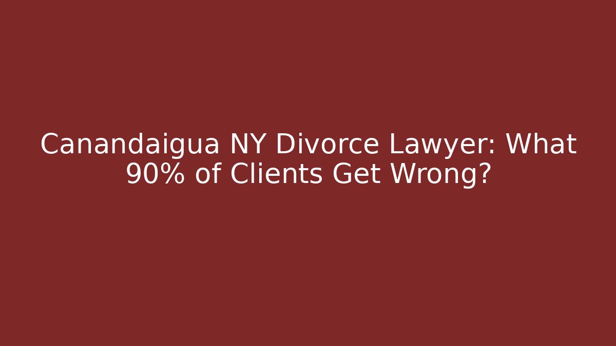Canandaigua NY Divorce Lawyer: What 90% of Clients Get Wrong?