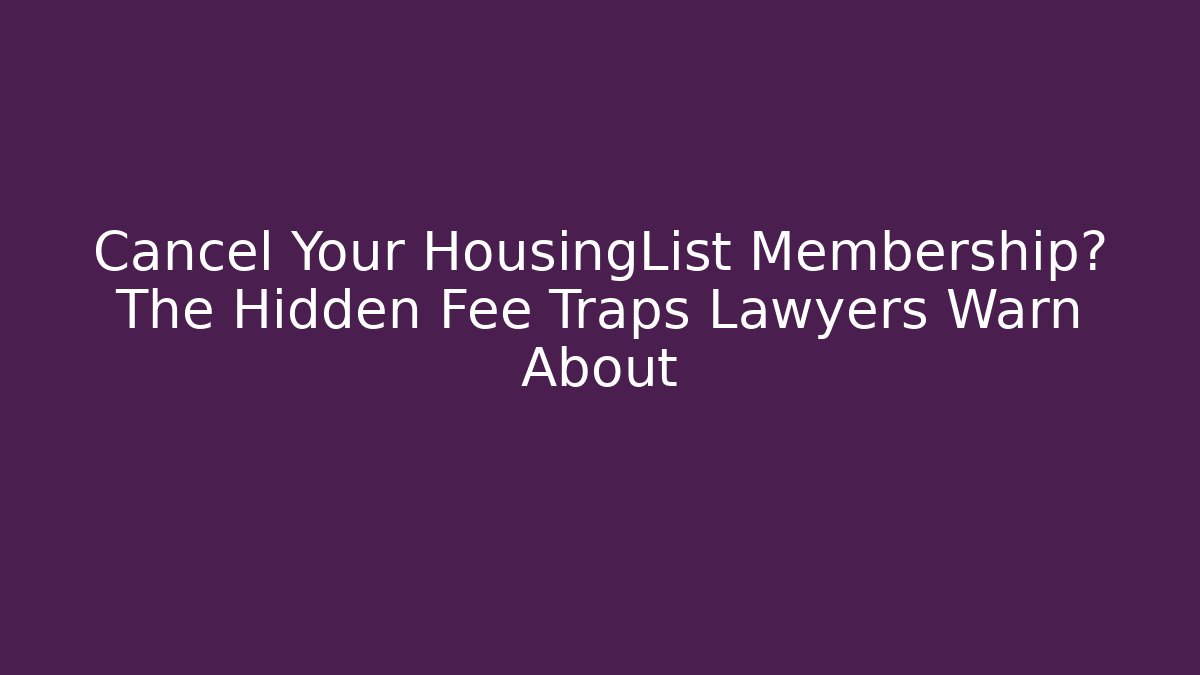 Cancel Your HousingList Membership? The Hidden Fee Traps Lawyers Warn About