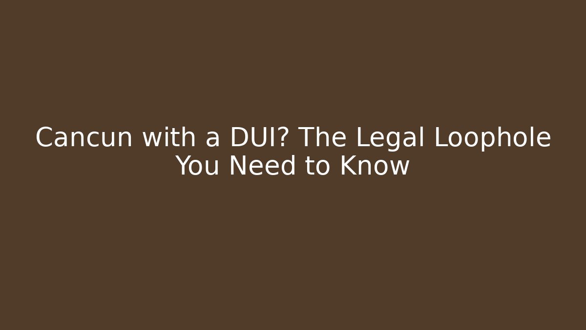 Cancun with a DUI? The Legal Loophole You Need to Know