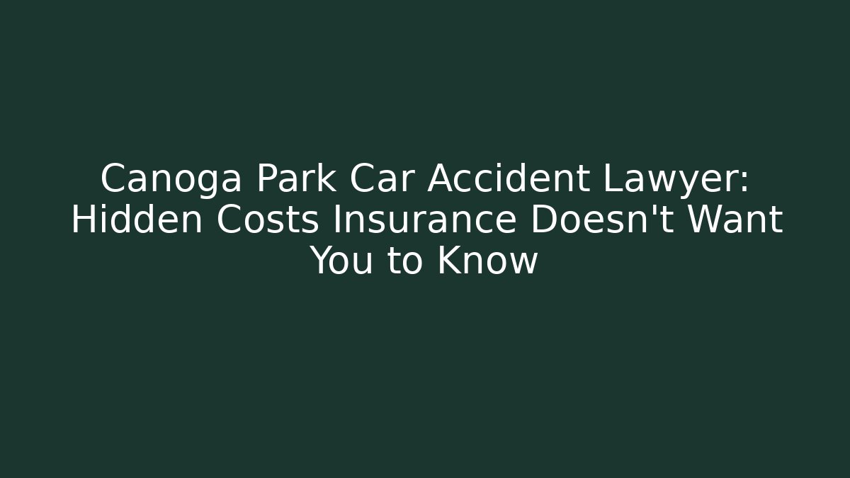 Canoga Park Car Accident Lawyer: Hidden Costs Insurance Doesn’t Want You to Know