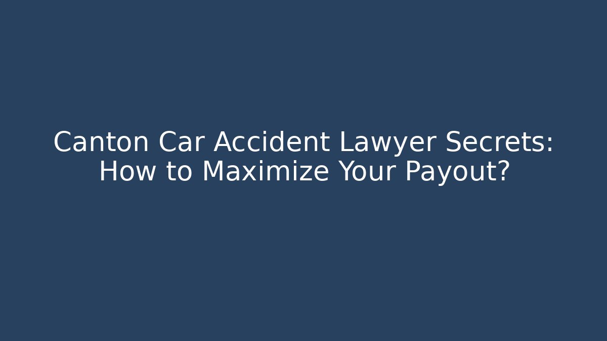 Canton Car Accident Lawyer Secrets: How to Maximize Your Payout?
