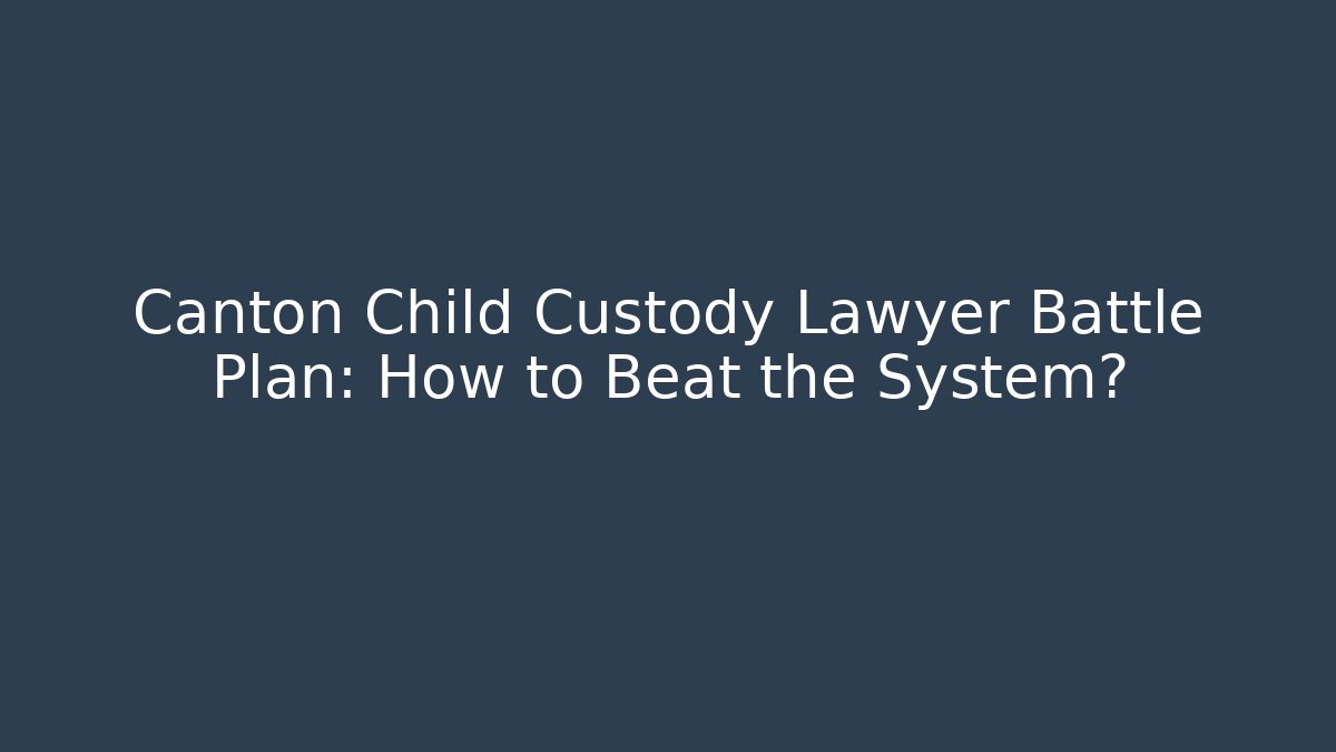 Canton Child Custody Lawyer Battle Plan: How to Beat the System?