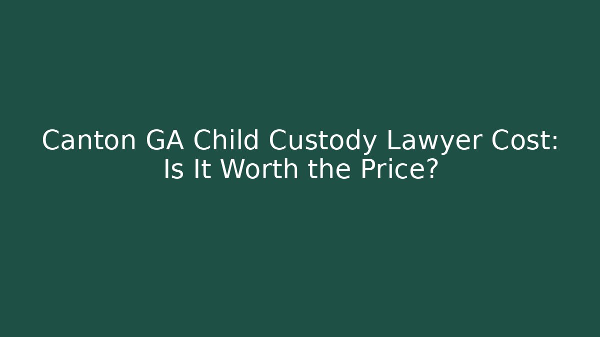 Canton GA Child Custody Lawyer Cost: Is It Worth the Price?