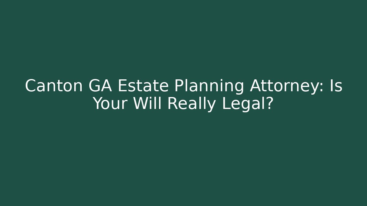 Canton GA Estate Planning Attorney: Is Your Will Really Legal?