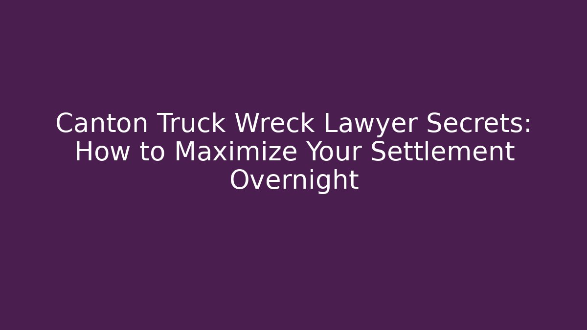 Canton Truck Wreck Lawyer Secrets: How to Maximize Your Settlement Overnight