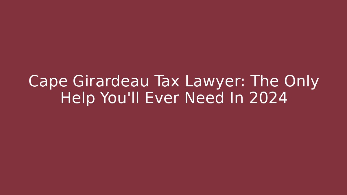 Cape Girardeau Tax Lawyer: The Only Help You'll Ever Need In 2024