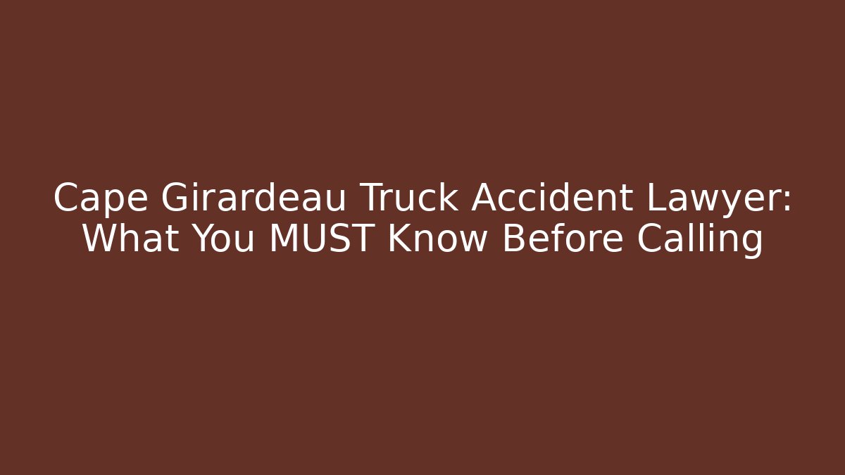 Cape Girardeau Truck Accident Lawyer: What You MUST Know Before Calling