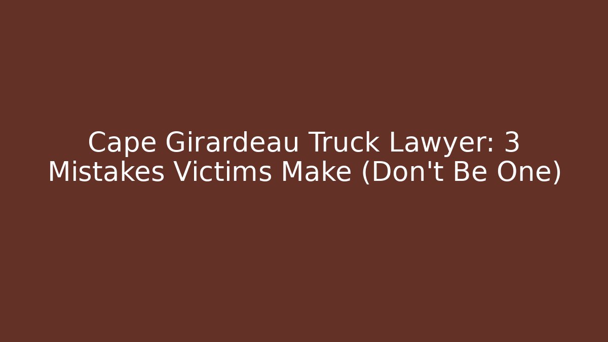 Cape Girardeau Truck Lawyer: 3 Mistakes Victims Make (Don’t Be One)