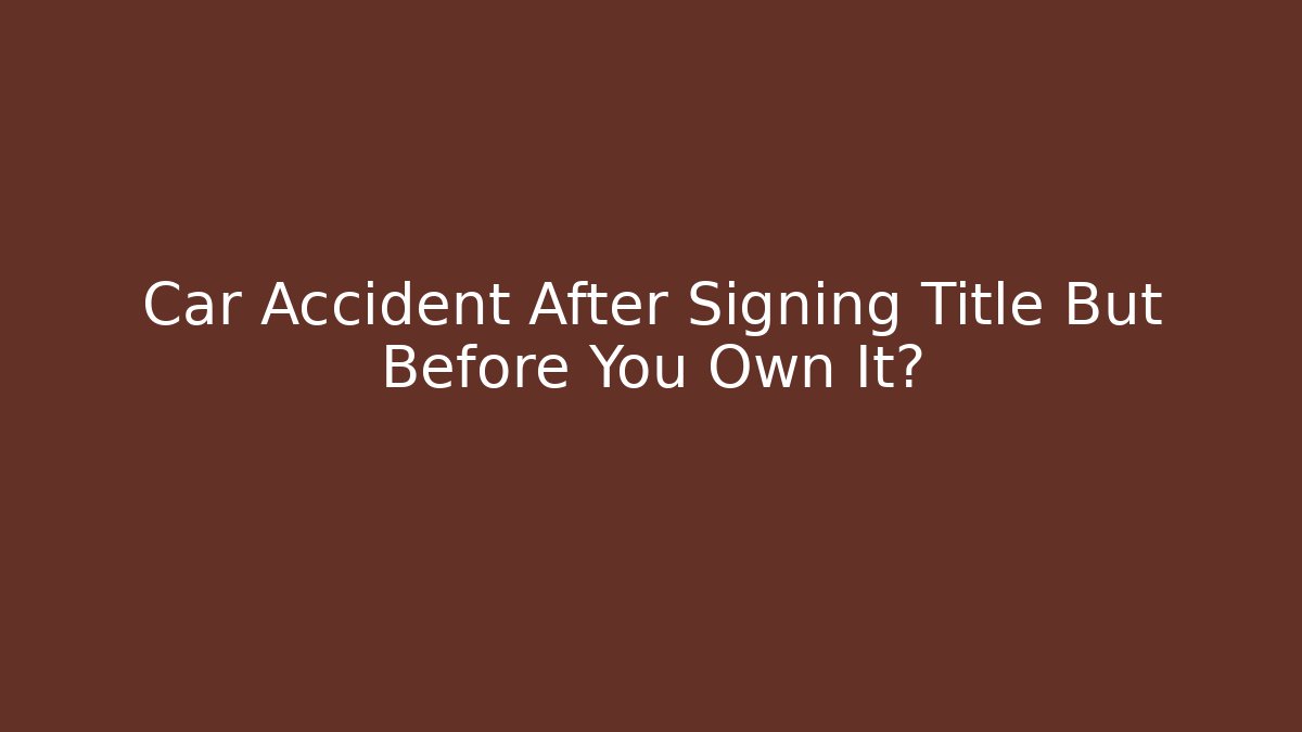 Car Accident After Signing Title But Before You Own It?