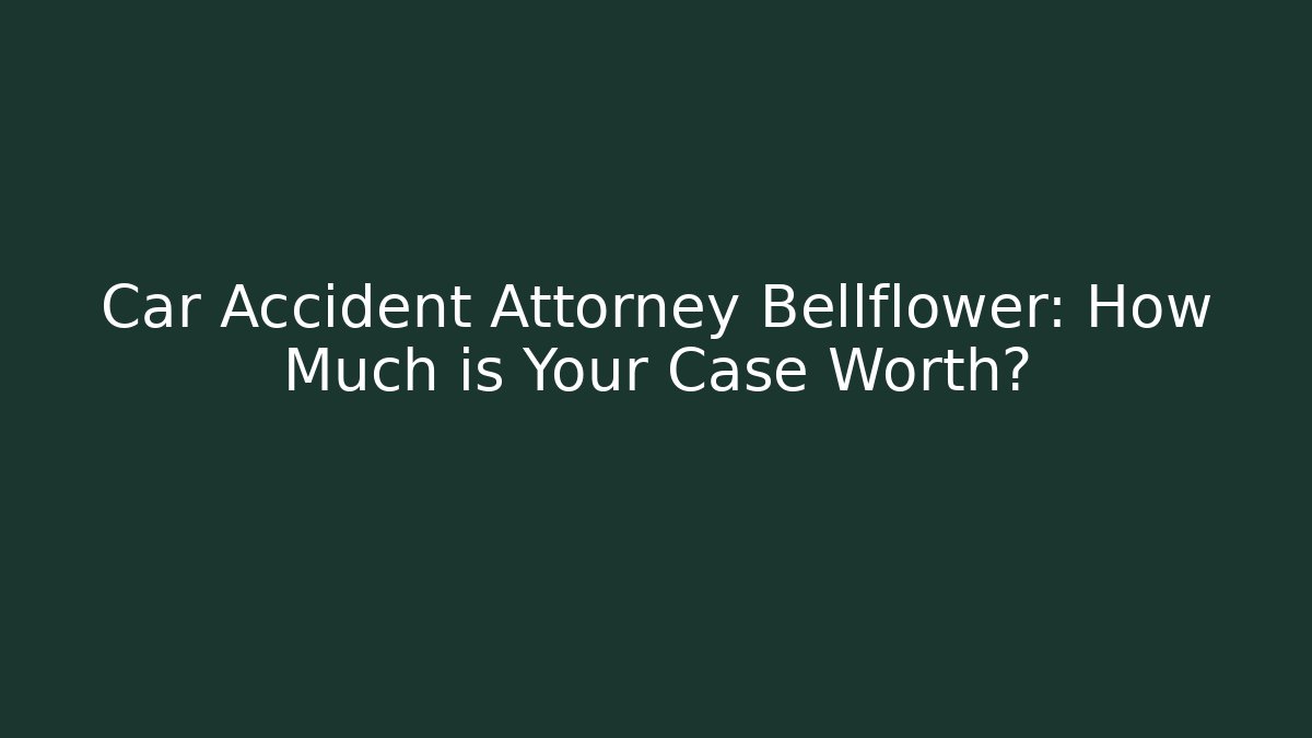 Car Accident Attorney Bellflower: How Much is Your Case Worth?