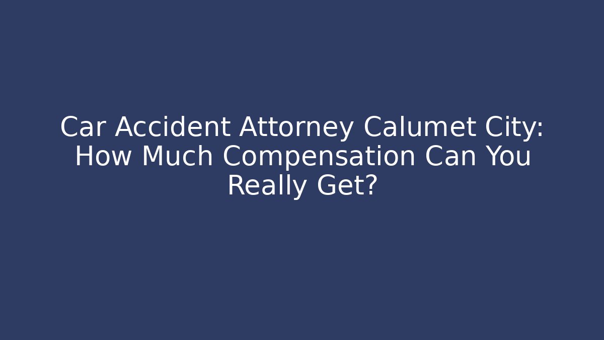Car Accident Attorney Calumet City: How Much Compensation Can You Really Get?