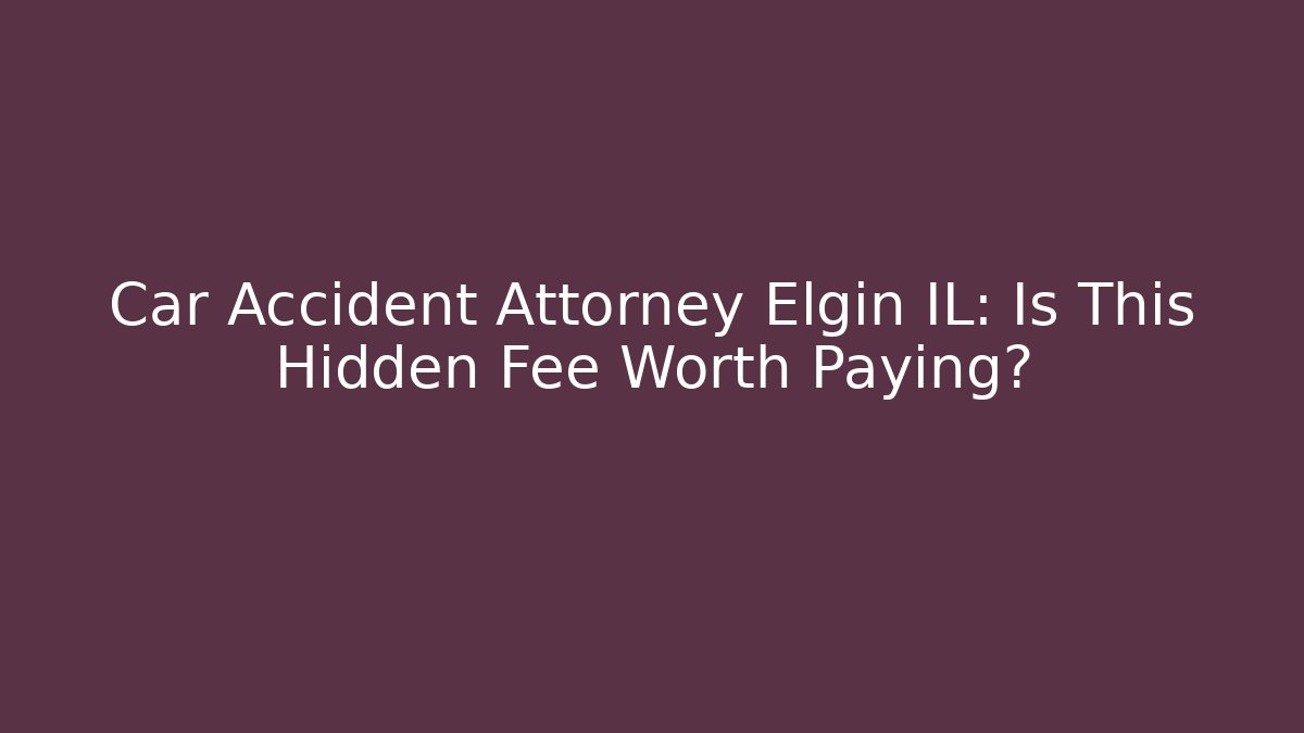 Car Accident Attorney Elgin IL: Is This Hidden Fee Worth Paying?