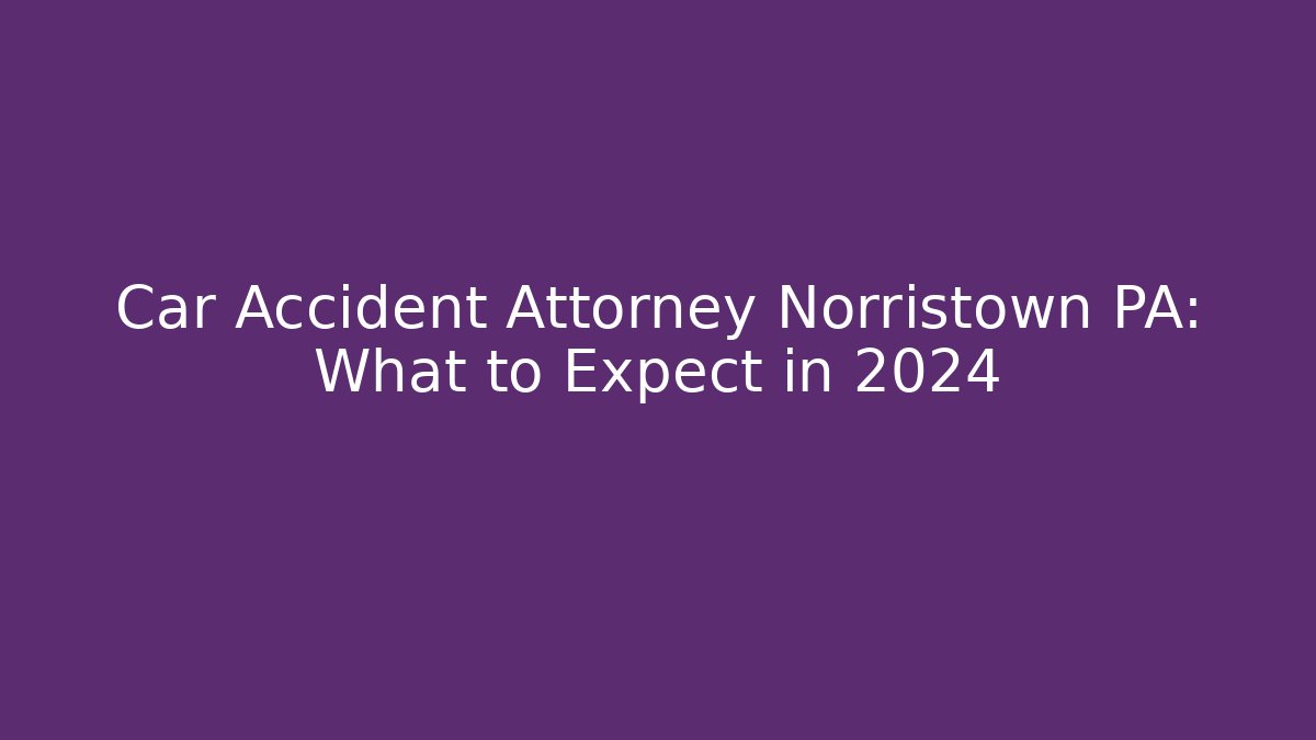 Car Accident Attorney Norristown PA: What to Expect in 2024