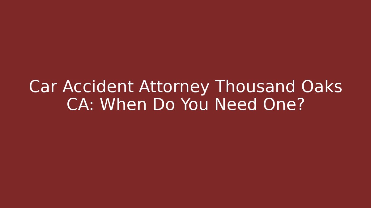 Car Accident Attorney Thousand Oaks CA: When Do You Need One?