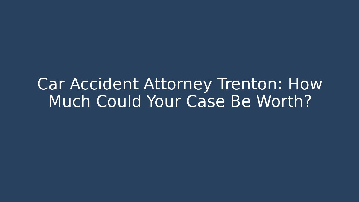 Car Accident Attorney Trenton: How Much Could Your Case Be Worth?