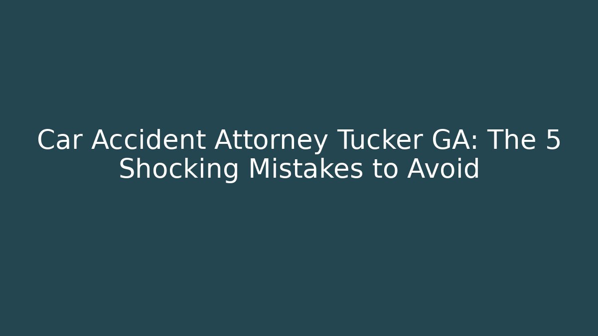 Car Accident Attorney Tucker GA: The 5 Shocking Mistakes to Avoid