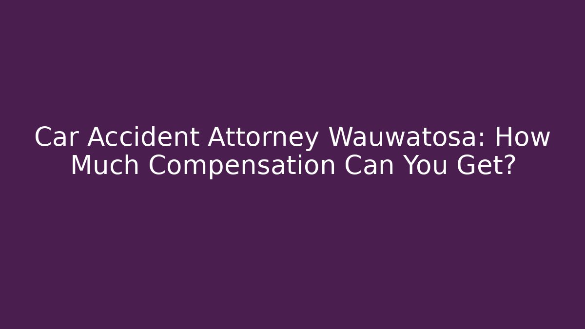 Car Accident Attorney Wauwatosa: How Much Compensation Can You Get?