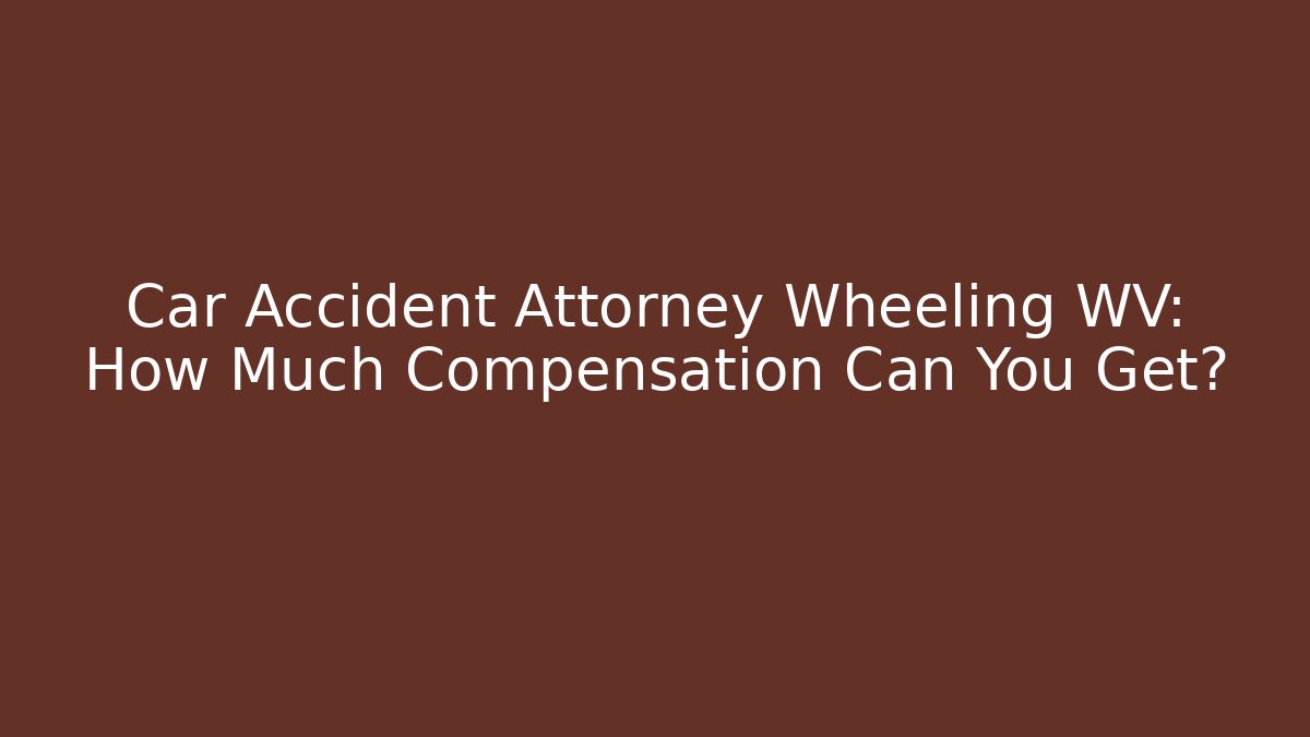 Car Accident Attorney Wheeling WV: How Much Compensation Can You Get?