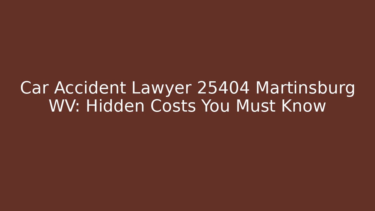Car Accident Lawyer 25404 Martinsburg WV: Hidden Costs You Must Know