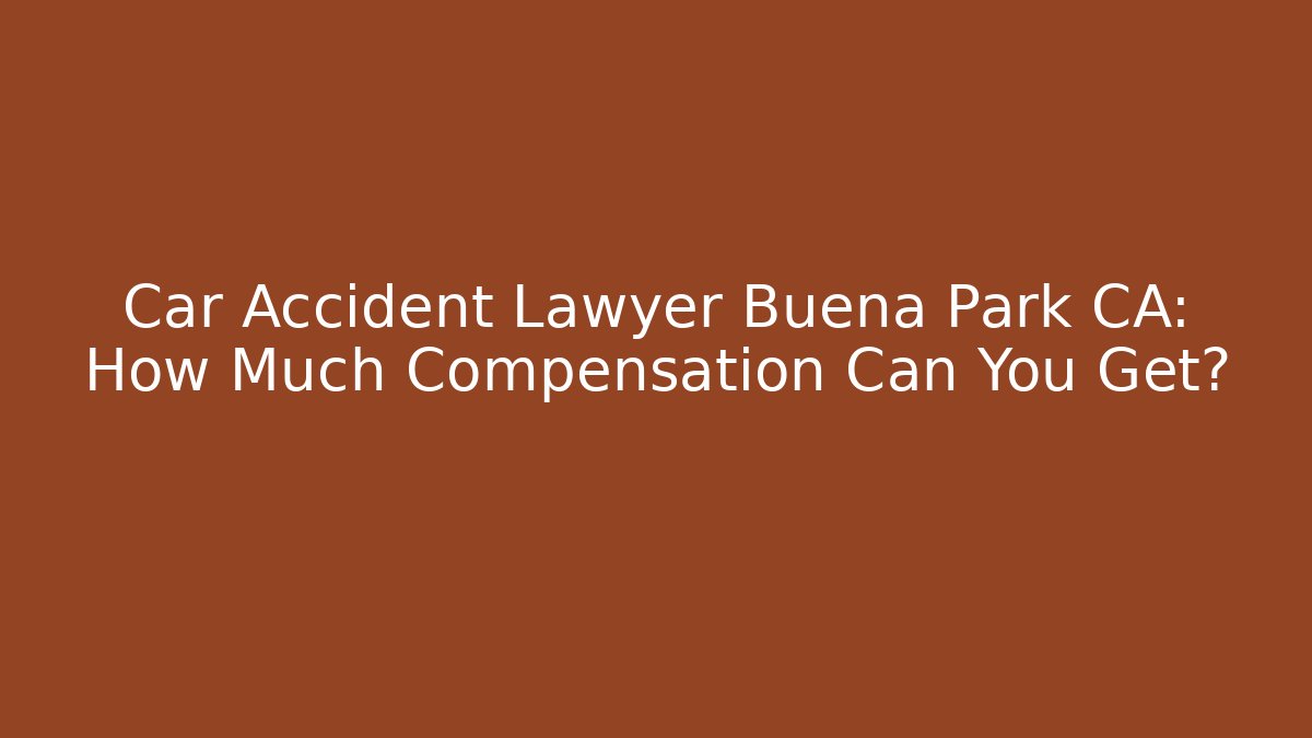 Car Accident Lawyer Buena Park CA: How Much Compensation Can You Get?