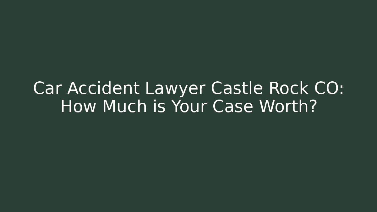 Car Accident Lawyer Castle Rock CO: How Much is Your Case Worth?