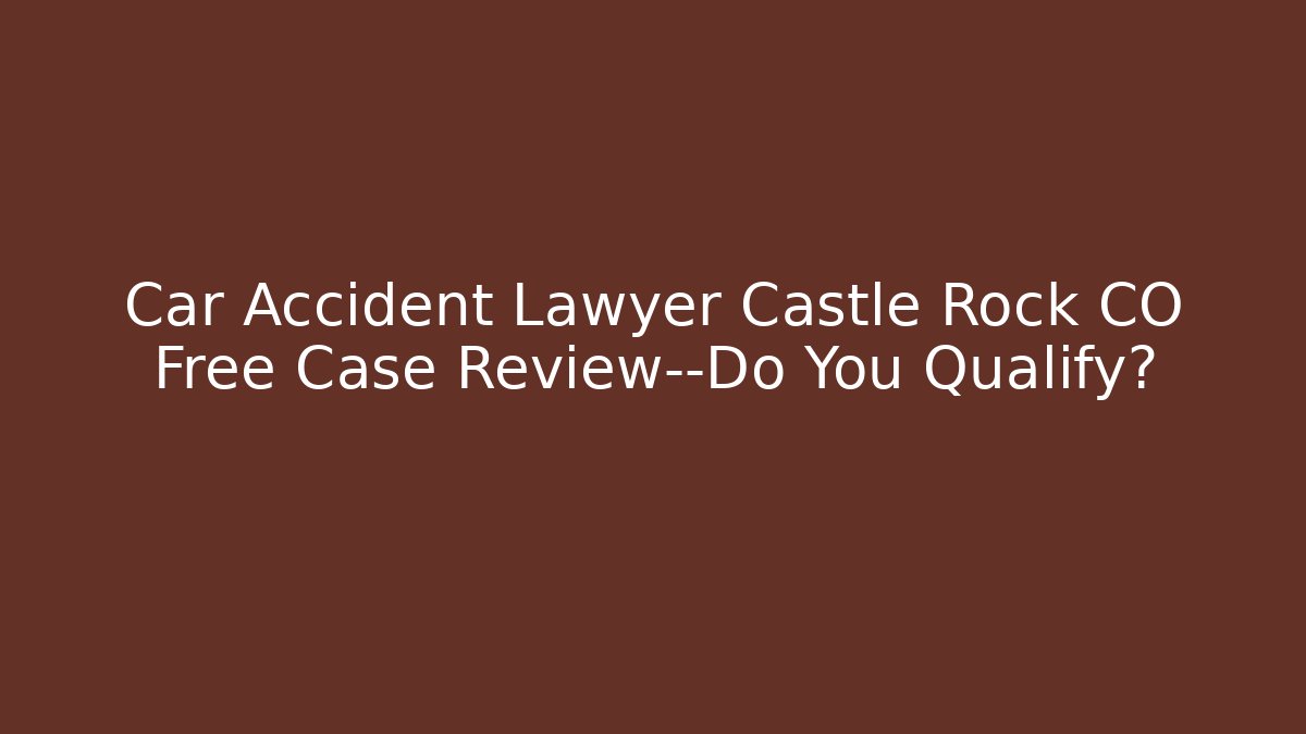 Car Accident Lawyer Castle Rock CO Free Case Review—Do You Qualify?