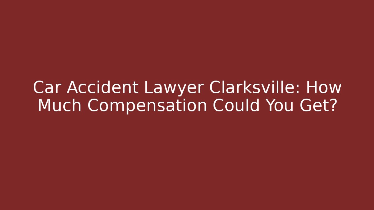 Car Accident Lawyer Clarksville: How Much Compensation Could You Get?