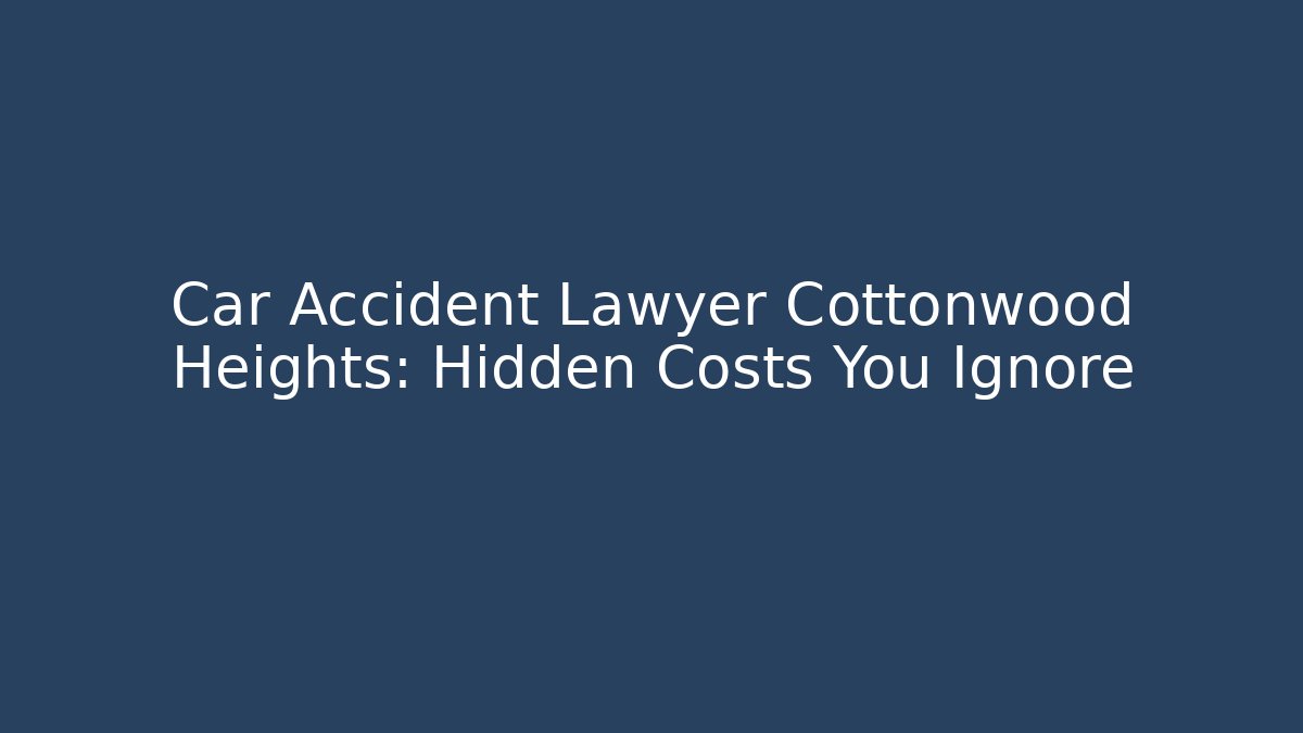 Car Accident Lawyer Cottonwood Heights: Hidden Costs You Ignore