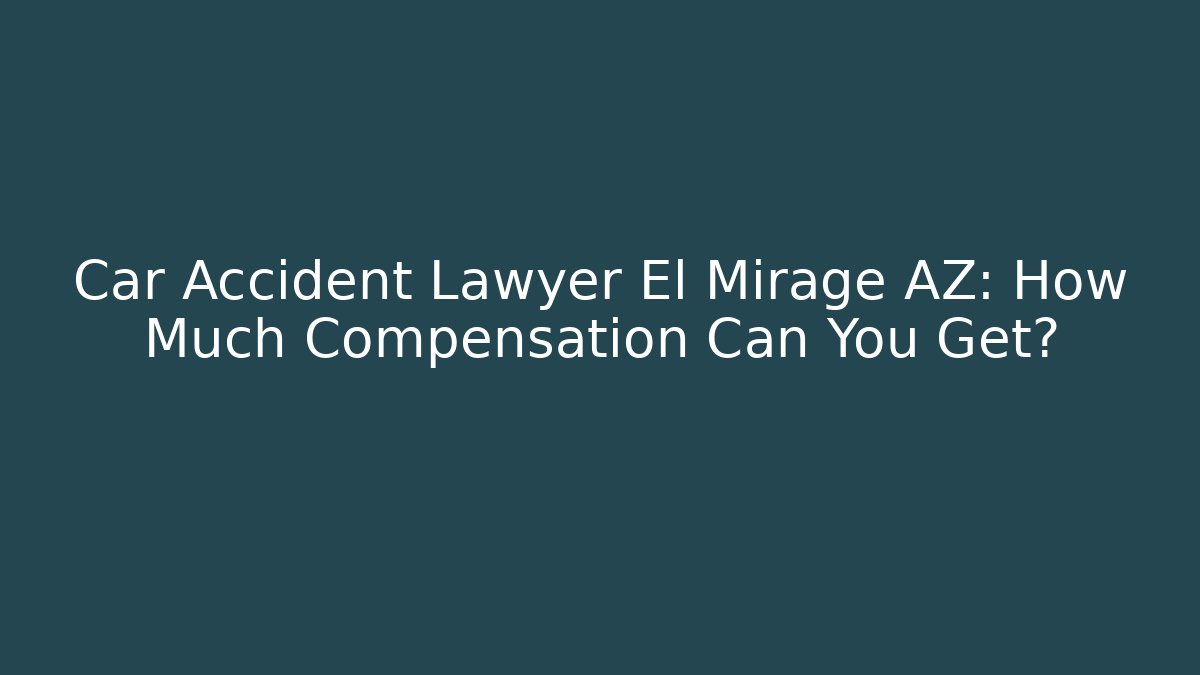 Car Accident Lawyer El Mirage AZ: How Much Compensation Can You Get?